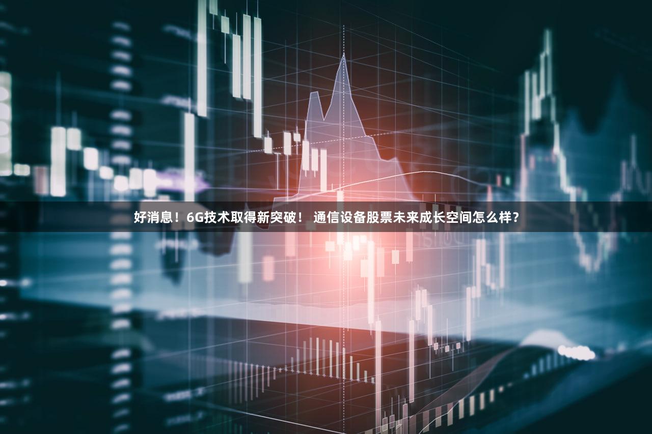 好消息！6G技术取得新突破！ 通信设备股票未来成长空间怎么样？