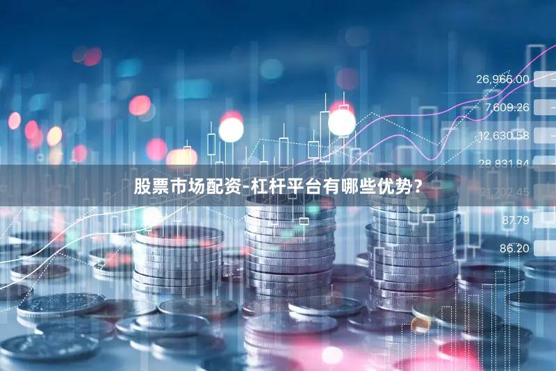 股票市场配资-杠杆平台有哪些优势？