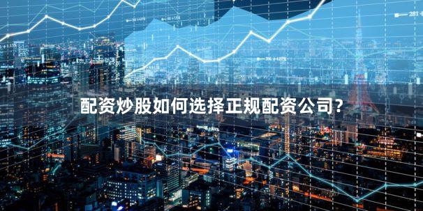 配资炒股如何选择正规配资公司？