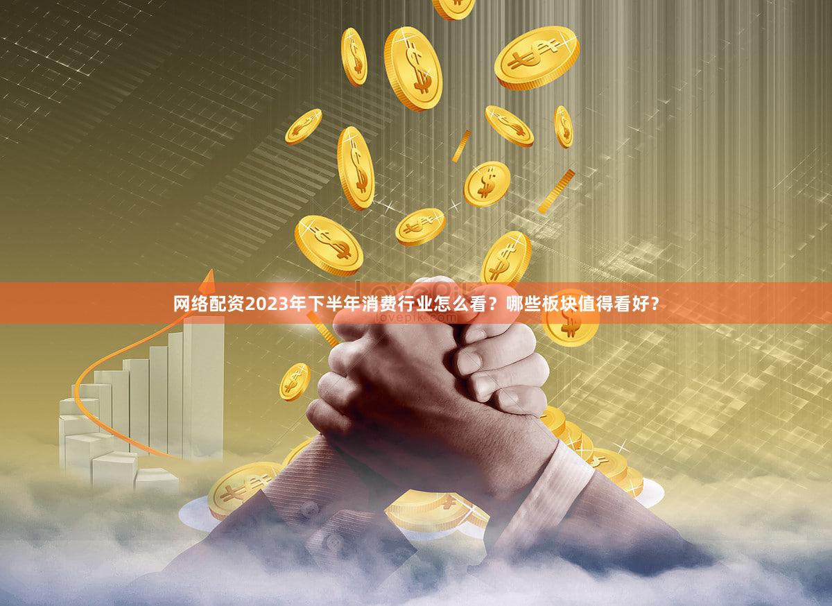 网络配资2023年下半年消费行业怎么看？哪些板块值得看好？