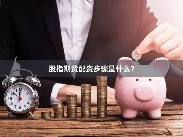 股指期货配资步骤是什么？
