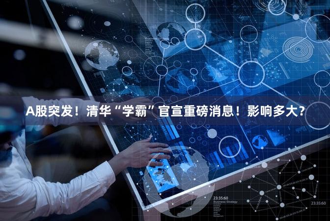 A股突发！清华“学霸”官宣重磅消息！影响多大？