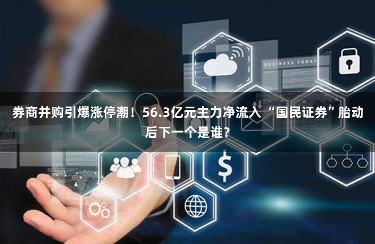 券商并购引爆涨停潮！56.3亿元主力净流入 “国民证券”胎动后下一个是谁？
