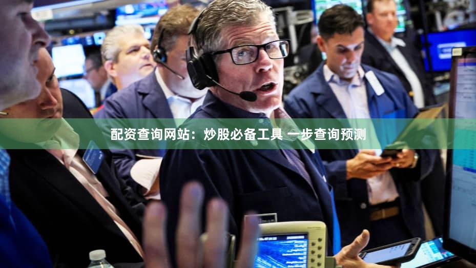 配资查询网站：炒股必备工具 一步查询预测