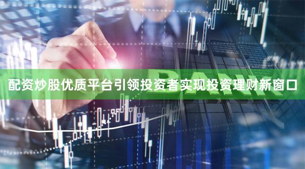 配资炒股优质平台引领投资者实现投资理财新窗口