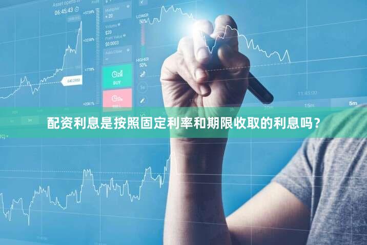 配资利息是按照固定利率和期限收取的利息吗？