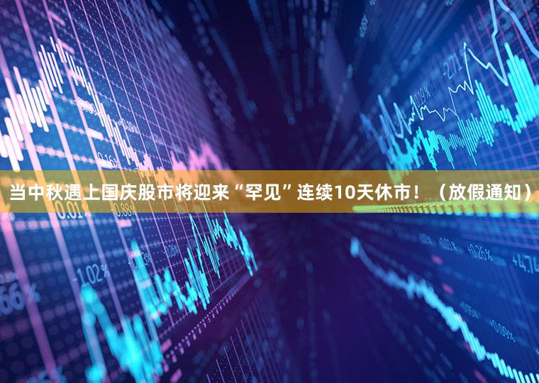 当中秋遇上国庆股市将迎来“罕见”连续10天休市！（放假通知）