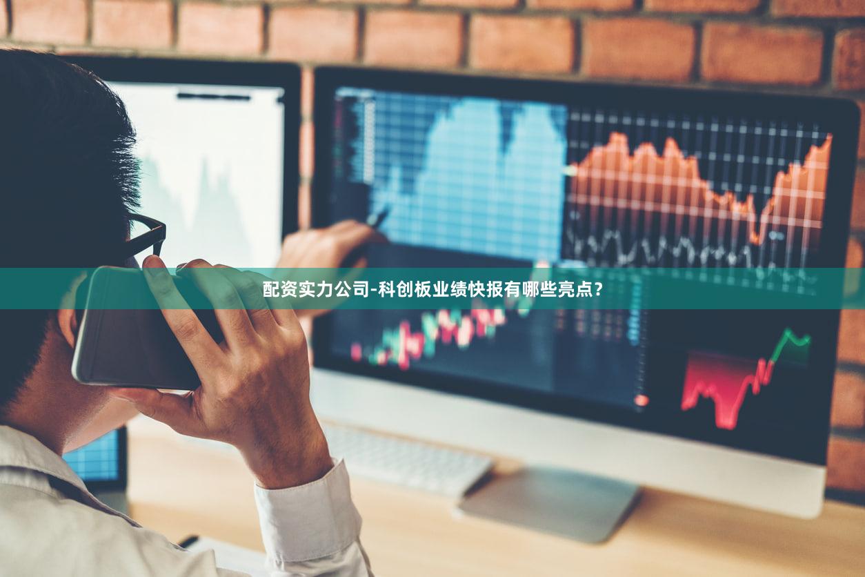 配资实力公司-科创板业绩快报有哪些亮点？