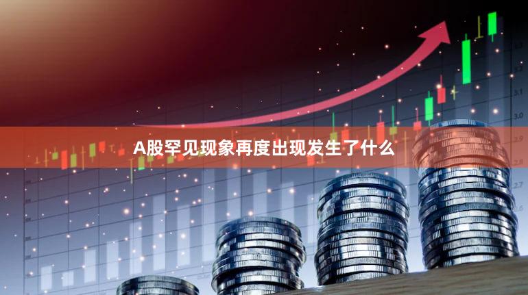 A股罕见现象再度出现发生了什么