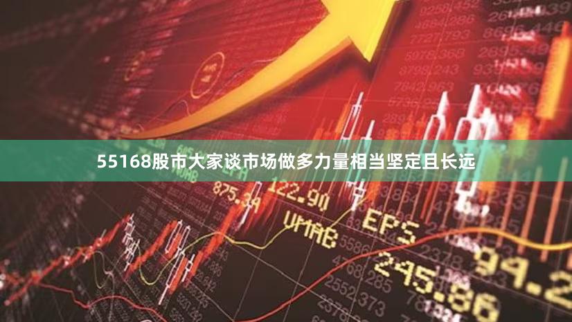 55168股市大家谈市场做多力量相当坚定且长远