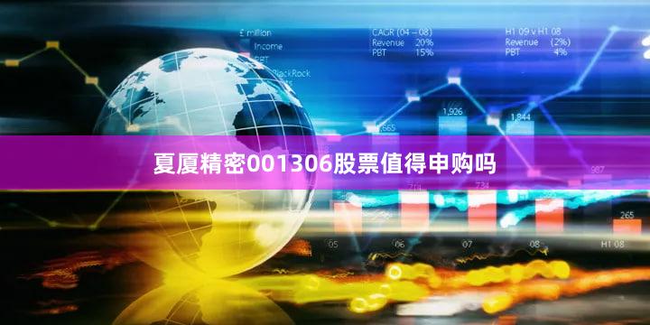 夏厦精密001306股票值得申购吗