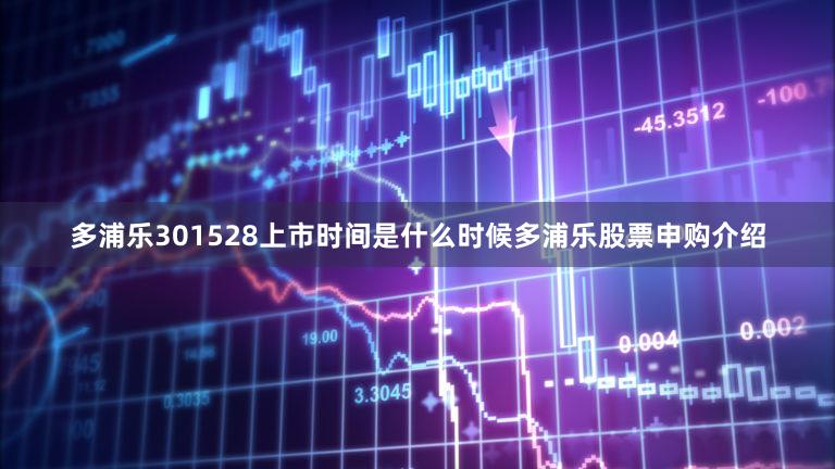 多浦乐301528上市时间是什么时候多浦乐股票申购介绍