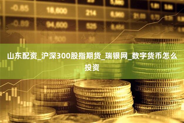 山东配资_沪深300股指期货_瑞银网_数字货币怎么投资