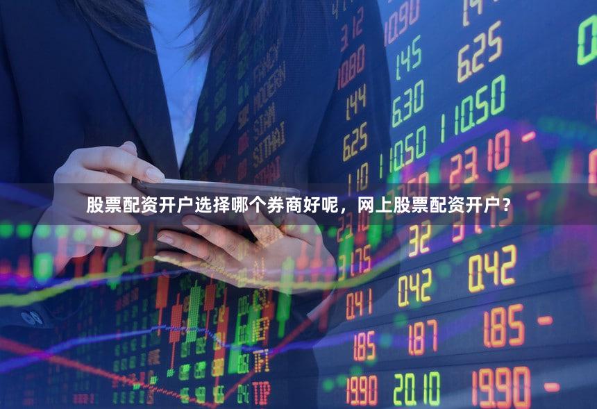 股票配资开户选择哪个券商好呢，网上股票配资开户？