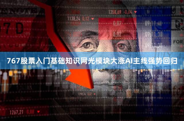 767股票入门基础知识网光模块大涨AI主线强势回归