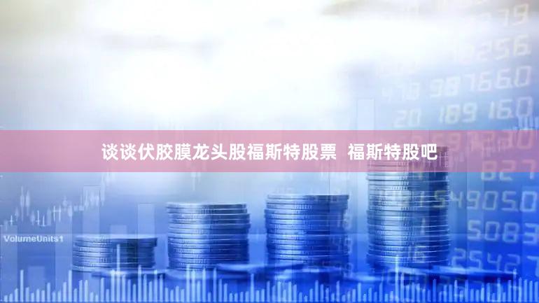 谈谈伏胶膜龙头股福斯特股票  福斯特股吧