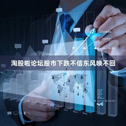 淘股啦论坛股市下跌不信东风唤不回