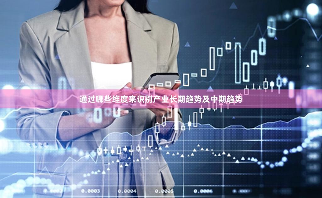 通过哪些维度来识别产业长期趋势及中期趋势