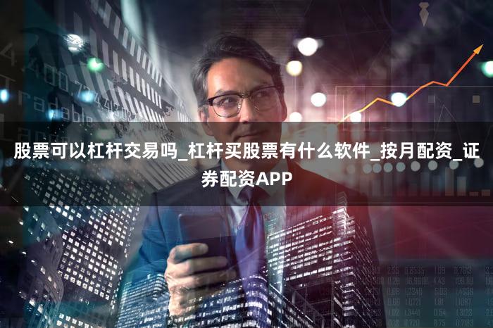股票可以杠杆交易吗_杠杆买股票有什么软件_按月配资_证券配资APP