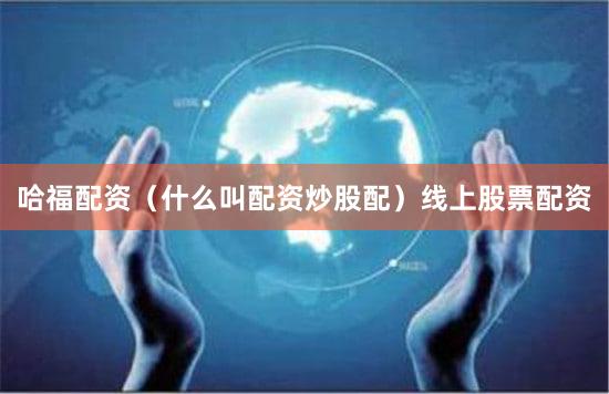 哈福配资（什么叫配资炒股配）线上股票配资