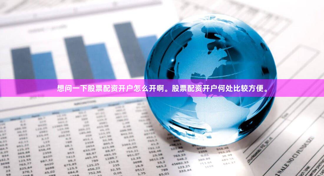 想问一下股票配资开户怎么开啊。股票配资开户何处比较方便。