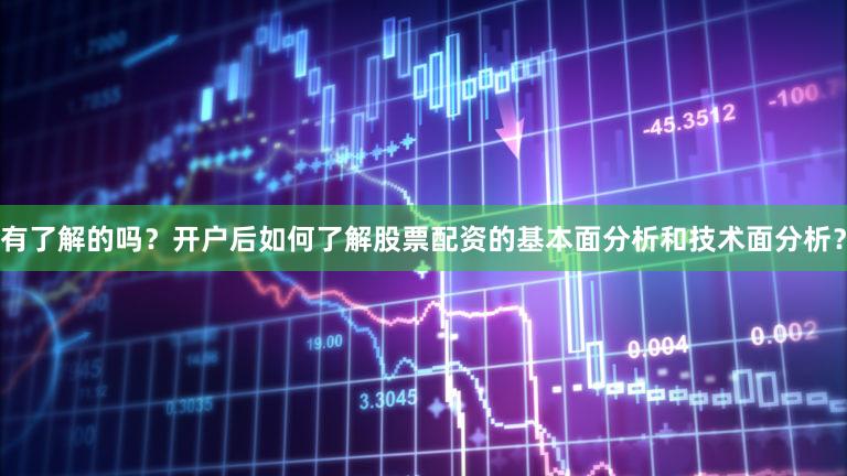 有了解的吗？开户后如何了解股票配资的基本面分析和技术面分析？