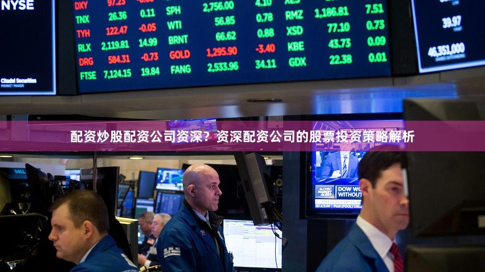 配资炒股配资公司资深？资深配资公司的股票投资策略解析