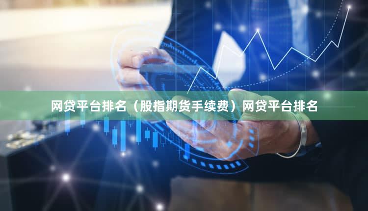 网贷平台排名（股指期货手续费）网贷平台排名