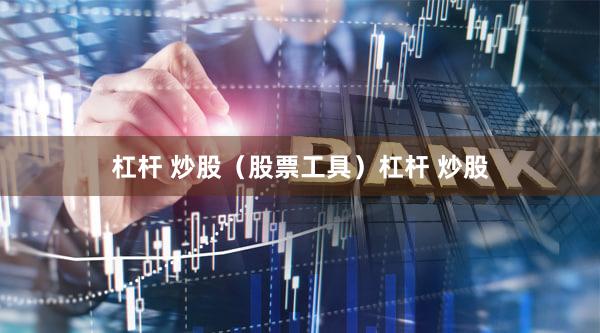 杠杆 炒股（股票工具）杠杆 炒股