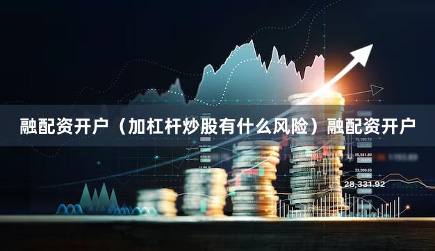 融配资开户（加杠杆炒股有什么风险）融配资开户