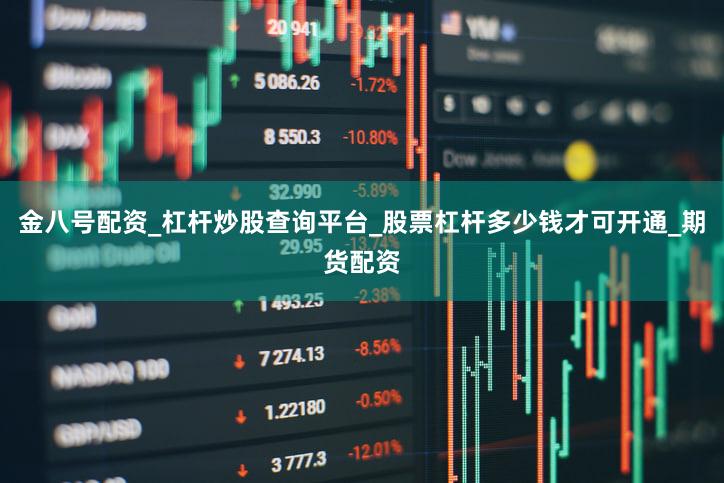 金八号配资_杠杆炒股查询平台_股票杠杆多少钱才可开通_期货配资