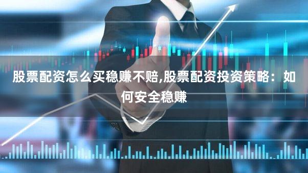 股票配资怎么买稳赚不赔,股票配资投资策略：如何安全稳赚