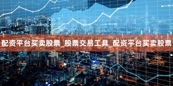 配资平台买卖股票_股票交易工具_配资平台买卖股票