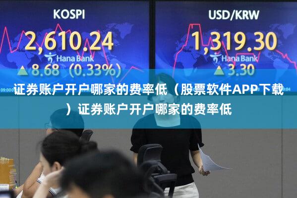 证券账户开户哪家的费率低（股票软件APP下载）证券账户开户哪家的费率低