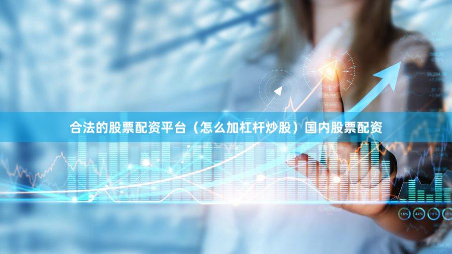 合法的股票配资平台（怎么加杠杆炒股）国内股票配资
