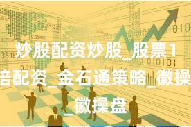 炒股配资炒股_股票10倍配资_金石通策略_徽操盘