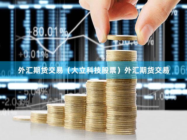 外汇期货交易（大立科技股票）外汇期货交易