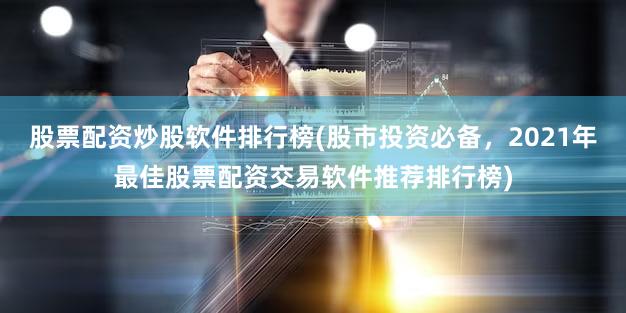 股票配资炒股软件排行榜(股市投资必备，2021年最佳股票配资交易软件推荐排行榜)