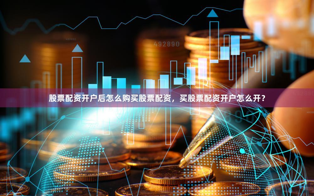 股票配资开户后怎么购买股票配资，买股票配资开户怎么开？