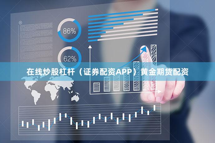 在线炒股杠杆（证券配资APP）黄金期货配资