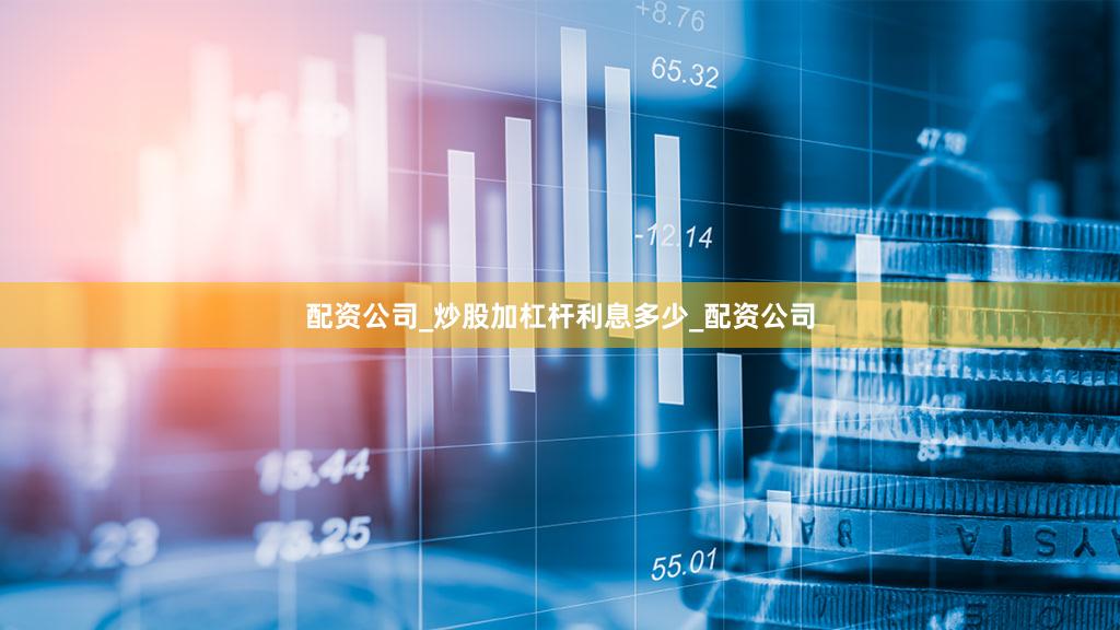 配资公司_炒股加杠杆利息多少_配资公司