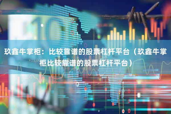 玖鑫牛掌柜：比较靠谱的股票杠杆平台（玖鑫牛掌柜比较靠谱的股票杠杆平台）