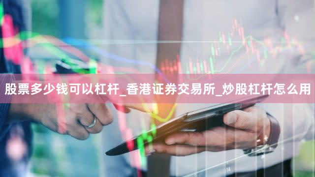 股票多少钱可以杠杆_香港证券交易所_炒股杠杆怎么用