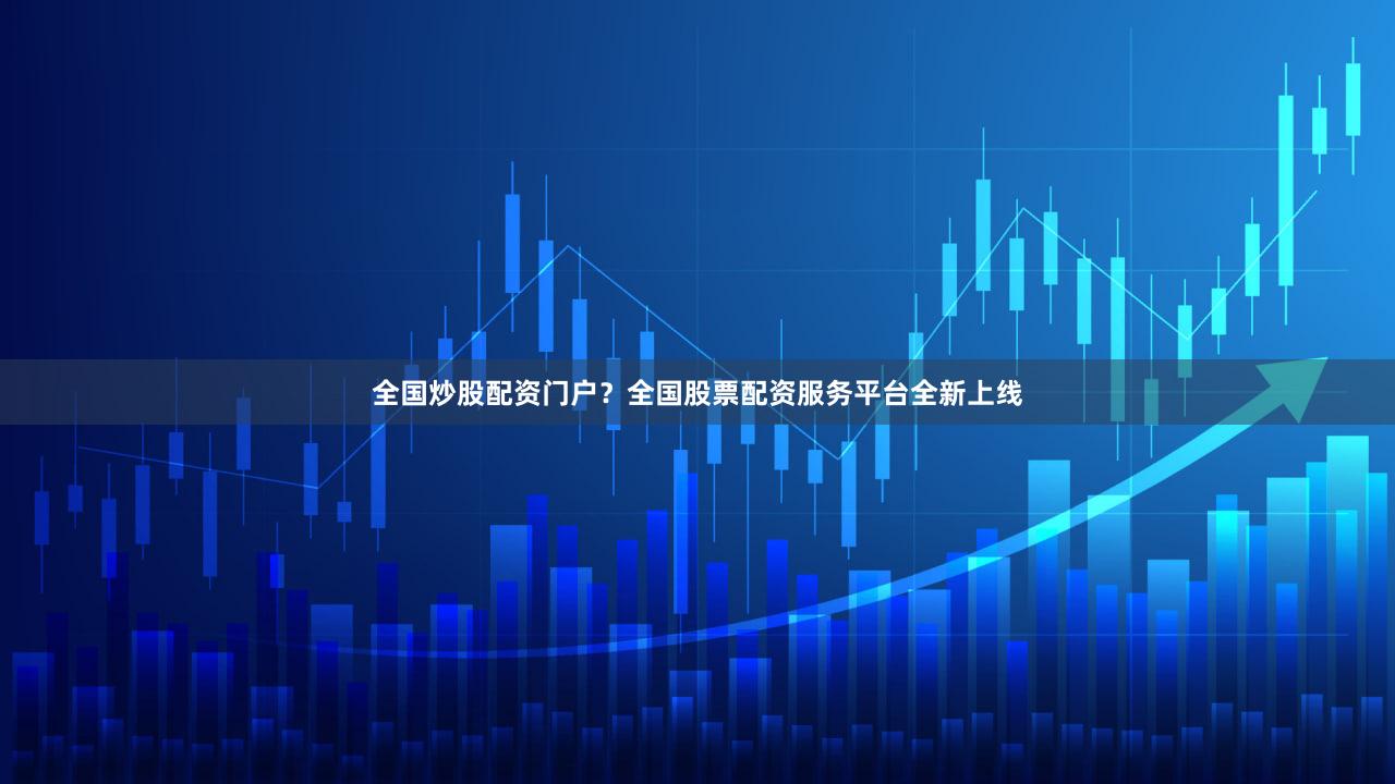 全国炒股配资门户？全国股票配资服务平台全新上线