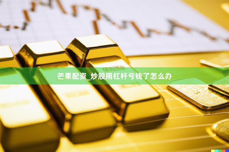芒果配资_炒股用杠杆亏钱了怎么办