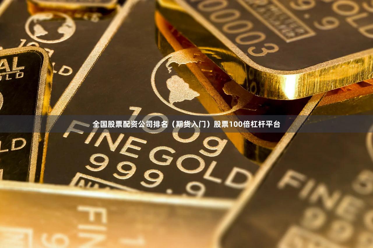 全国股票配资公司排名（期货入门）股票100倍杠杆平台