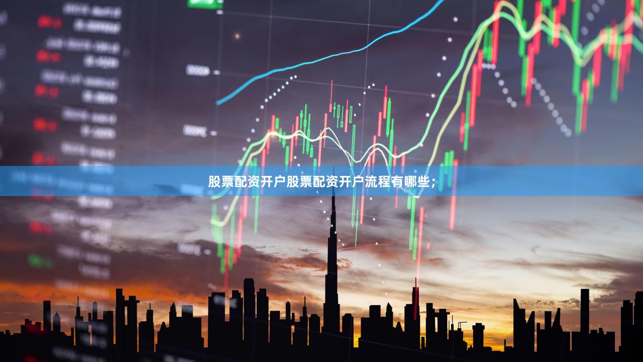 股票配资开户股票配资开户流程有哪些；