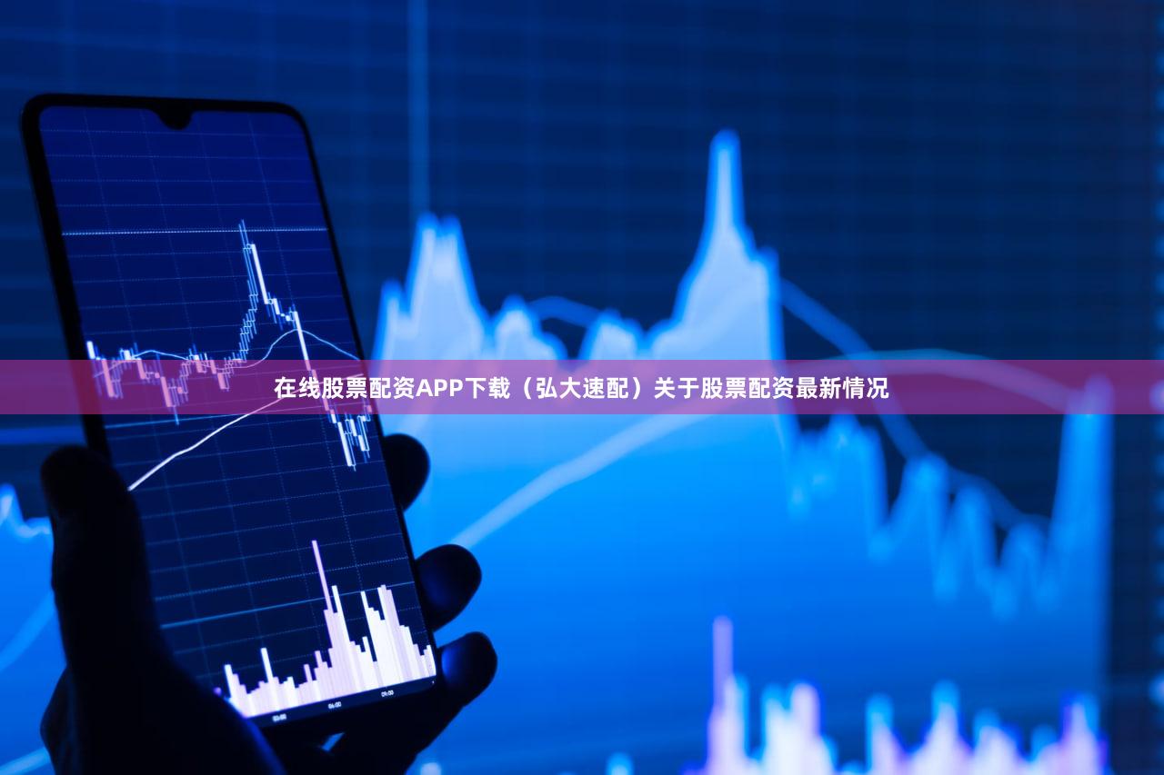 在线股票配资APP下载（弘大速配）关于股票配资最新情况