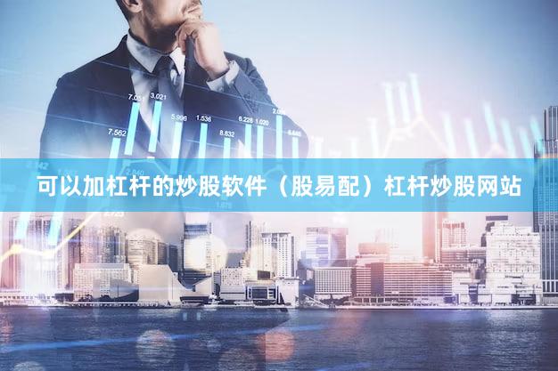 可以加杠杆的炒股软件（股易配）杠杆炒股网站