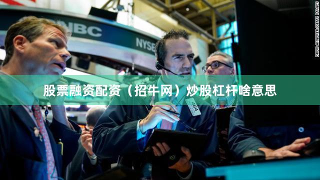 股票融资配资（招牛网）炒股杠杆啥意思